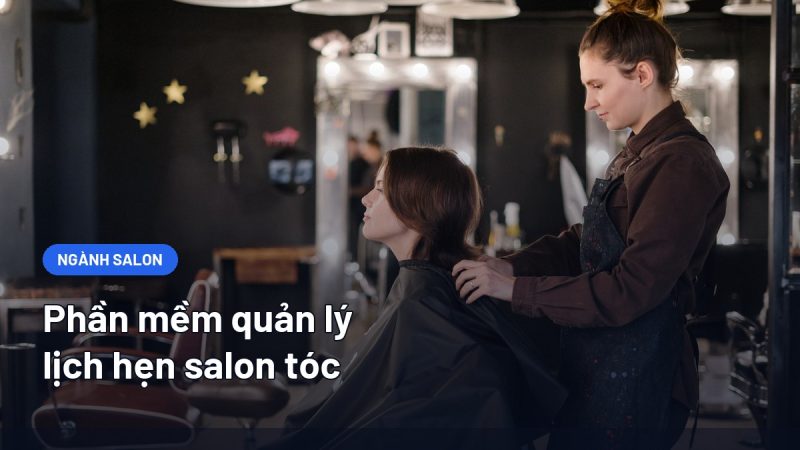 Phần Mềm Quản Lý Lịch Hẹn Salon Tóc: Chọn Sao Cho Đúng Quy Mô