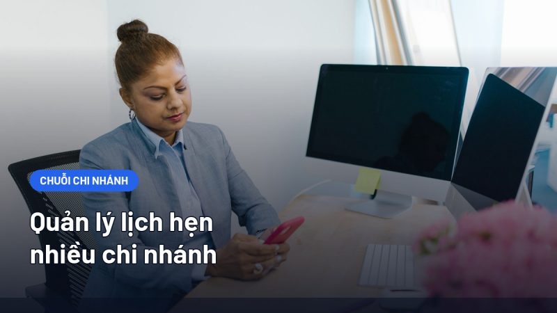 Quản Lý Lịch Hẹn Nhiều Chi Nhánh: Mô Hình Vận Hành Và Tiêu Chí Chọn Phần Mềm