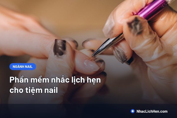 Phần Mềm Nhắc Lịch Hẹn Cho Tiệm Nail: Tính Năng Cần Có Và Cách Chọn