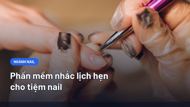 Phần Mềm Nhắc Lịch Hẹn Cho Tiệm Nail: Tính Năng Cần Có Và Cách Chọn